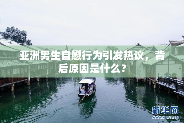 亚洲男生自慰行为引发热议，背后原因是什么？
