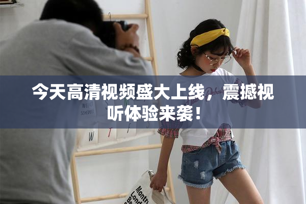 今天高清视频盛大上线，震撼视听体验来袭！