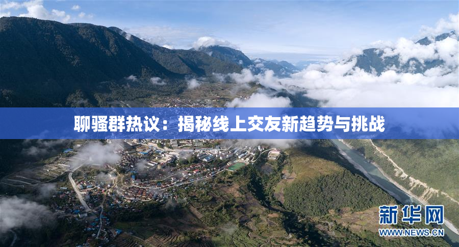 聊骚群热议：揭秘线上交友新趋势与挑战