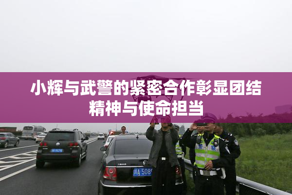 小辉与武警的紧密合作彰显团结精神与使命担当