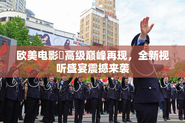 欧美电影巜高级巅峰再现，全新视听盛宴震撼来袭