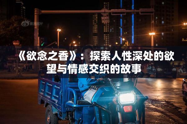 《欲念之香》：探索人性深处的欲望与情感交织的故事