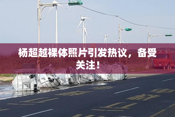 杨超越裸体照片引发热议，备受关注！