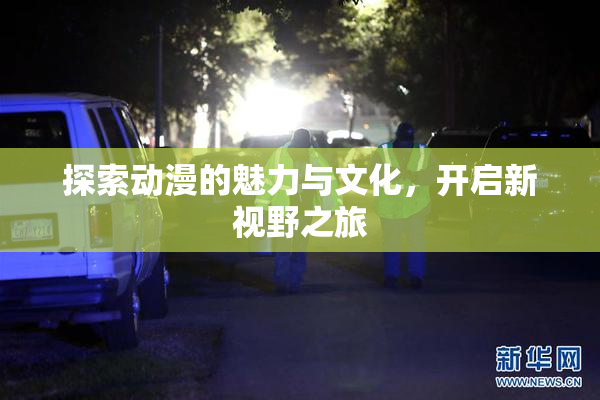 探索动漫的魅力与文化，开启新视野之旅