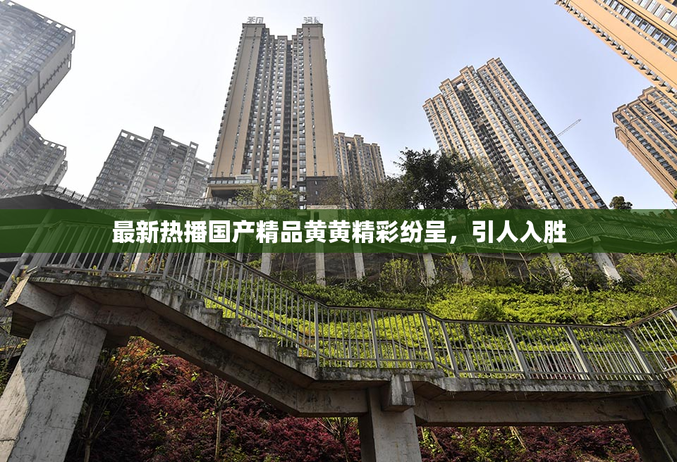 最新热播国产精品黄黄精彩纷呈，引人入胜