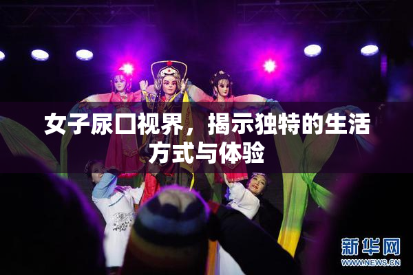 女子尿囗视界，揭示独特的生活方式与体验