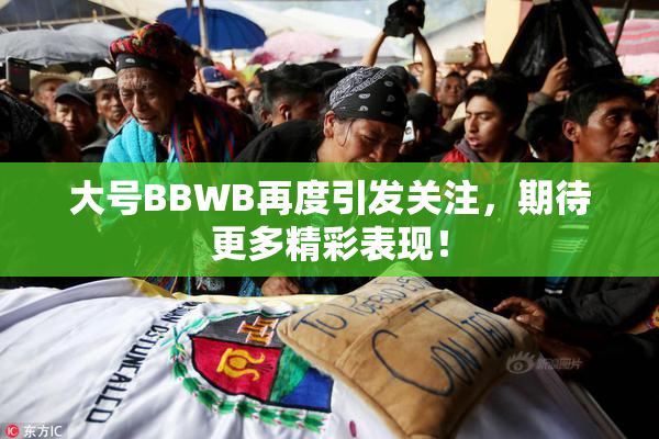 大号BBWB再度引发关注，期待更多精彩表现！
