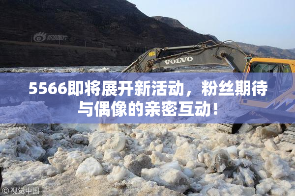 5566即将展开新活动，粉丝期待与偶像的亲密互动！