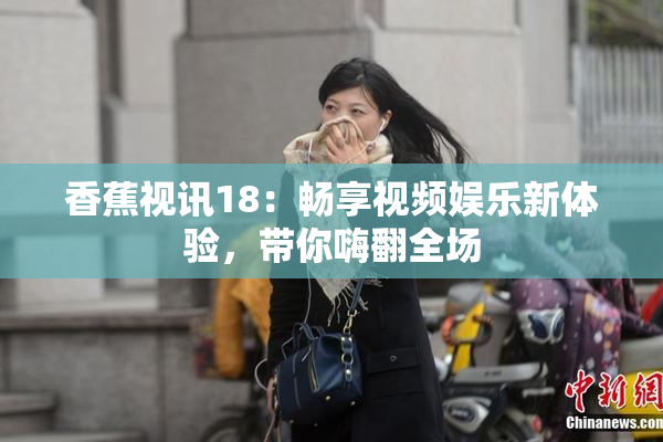 香蕉视讯18：畅享视频娱乐新体验，带你嗨翻全场