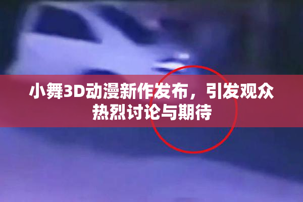 小舞3D动漫新作发布，引发观众热烈讨论与期待