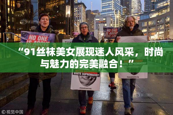 “91丝袜美女展现迷人风采，时尚与魅力的完美融合！”