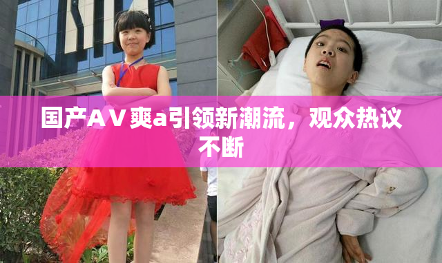 国产AⅤ爽a引领新潮流，观众热议不断