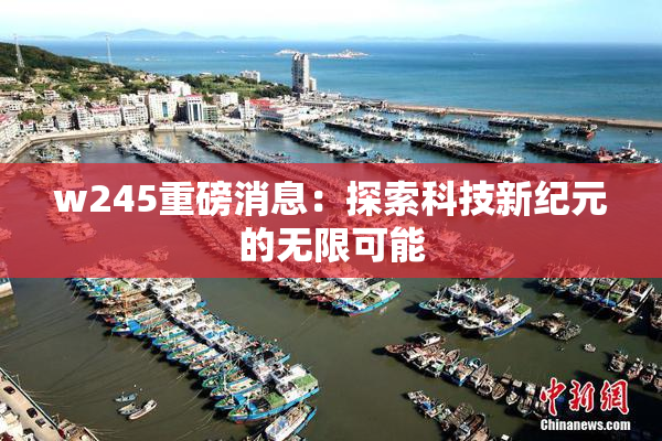 w245重磅消息：探索科技新纪元的无限可能