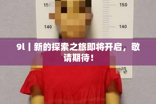 9l丨新的探索之旅即将开启，敬请期待！
