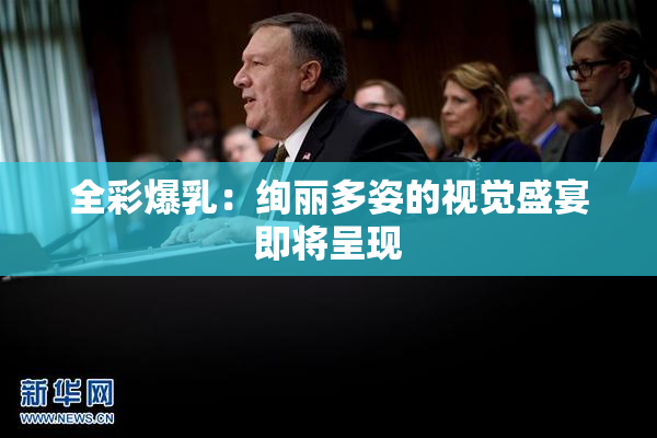 全彩爆乳：绚丽多姿的视觉盛宴即将呈现