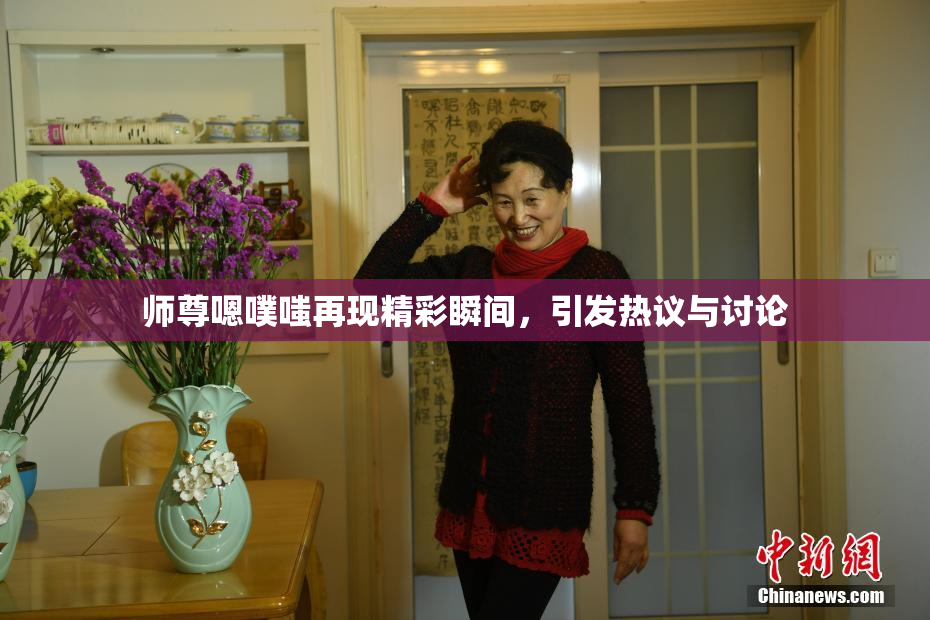 师尊嗯噗嗤再现精彩瞬间，引发热议与讨论