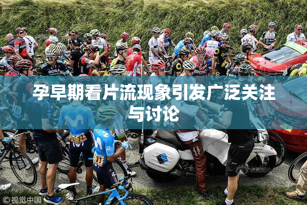 孕早期看片流现象引发广泛关注与讨论
