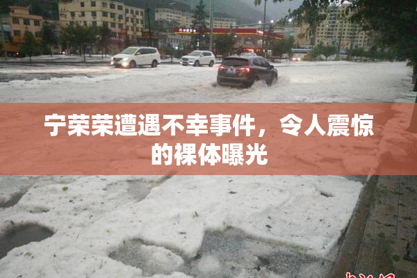 宁荣荣遭遇不幸事件，令人震惊的裸体曝光