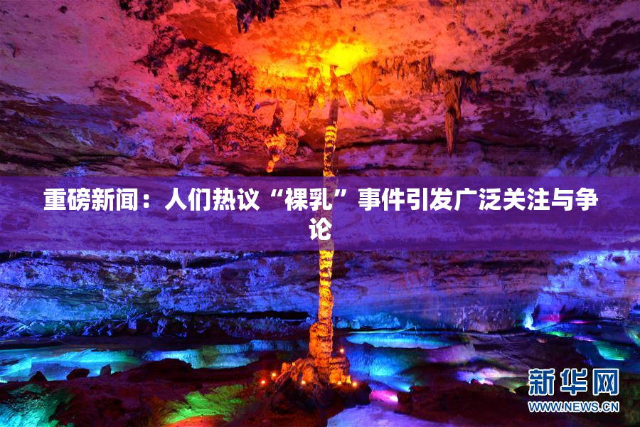 重磅新闻：人们热议“裸乳”事件引发广泛关注与争论
