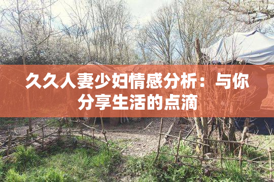 久久人妻少妇情感分析：与你分享生活的点滴