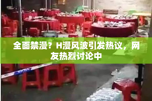 全面禁漫？H漫风波引发热议，网友热烈讨论中