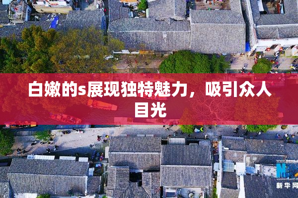 白嫩的s展现独特魅力，吸引众人目光