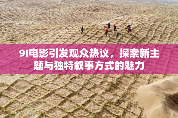 9I电影引发观众热议，探索新主题与独特叙事方式的魅力