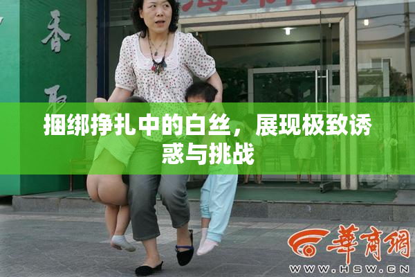 捆绑挣扎中的白丝，展现极致诱惑与挑战