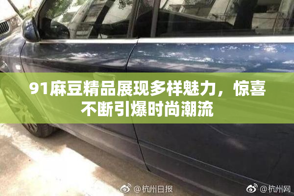 91麻豆精品展现多样魅力，惊喜不断引爆时尚潮流