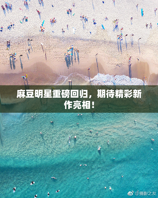 麻豆明星重磅回归，期待精彩新作亮相！