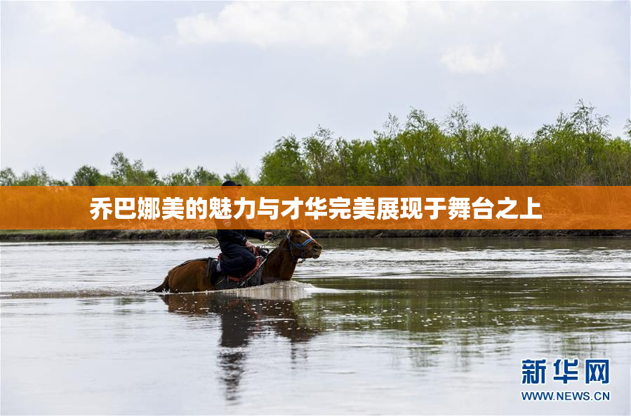 乔巴娜美的魅力与才华完美展现于舞台之上