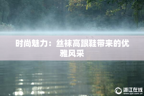 时尚魅力：丝袜高跟鞋带来的优雅风采