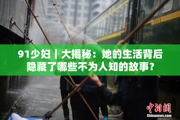 91少妇丨大揭秘：她的生活背后隐藏了哪些不为人知的故事？