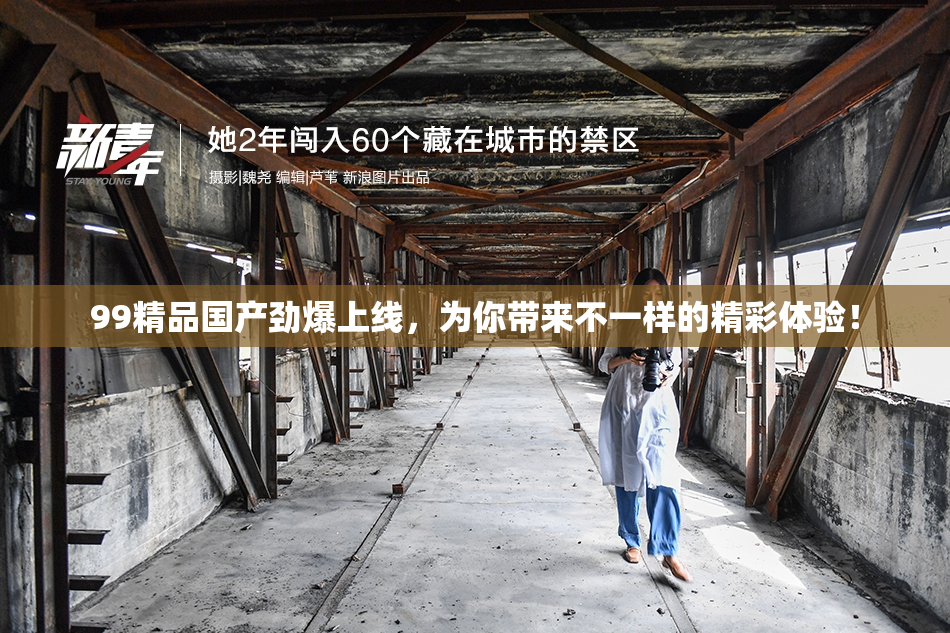 99精品国产劲爆上线，为你带来不一样的精彩体验！