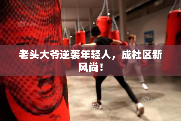 老头大爷逆袭年轻人，成社区新风尚！