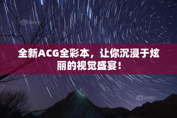 全新ACG全彩本，让你沉浸于炫丽的视觉盛宴！
