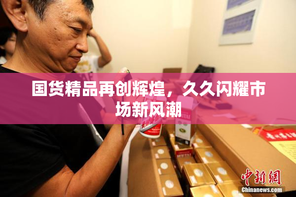 国货精品再创辉煌，久久闪耀市场新风潮