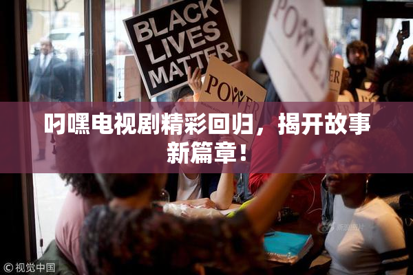 叼嘿电视剧精彩回归，揭开故事新篇章！