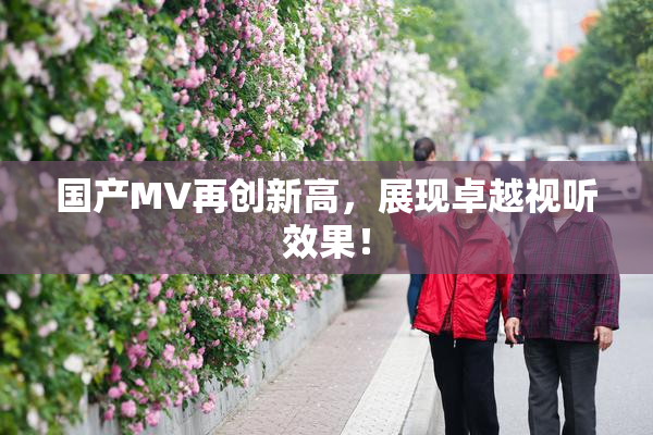 国产MV再创新高，展现卓越视听效果！
