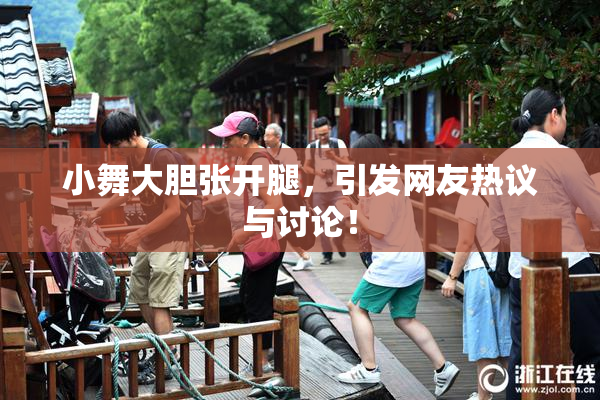 小舞大胆张开腿，引发网友热议与讨论！