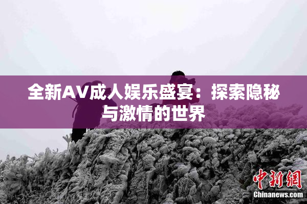 全新AV成人娱乐盛宴：探索隐秘与激情的世界