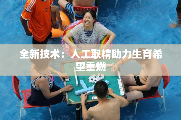 全新技术：人工取精助力生育希望重燃