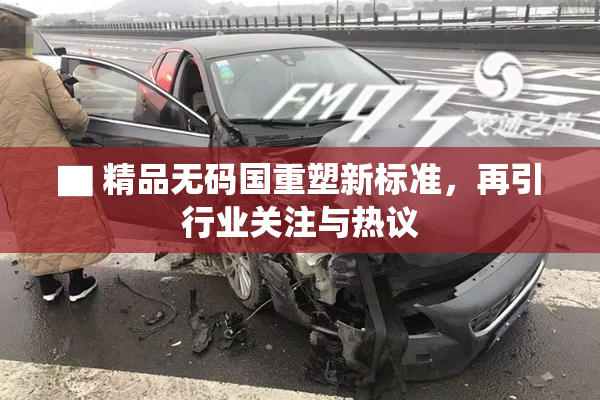 ▇ 精品无码国重塑新标准，再引行业关注与热议