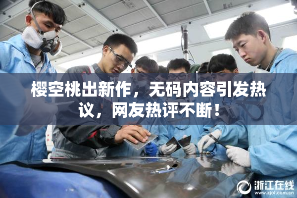 樱空桃出新作，无码内容引发热议，网友热评不断！
