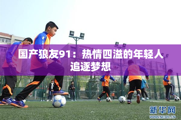 国产狼友91：热情四溢的年轻人追逐梦想