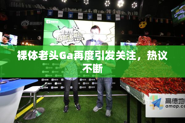 裸体老头Ga再度引发关注，热议不断