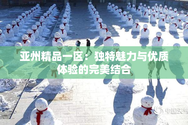 亚州精品一区：独特魅力与优质体验的完美结合