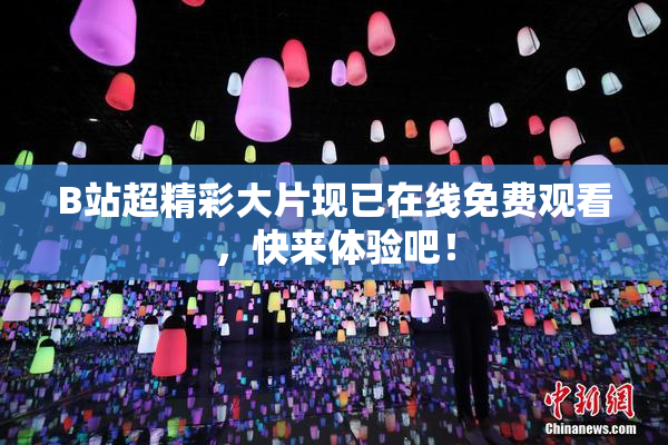 B站超精彩大片现已在线免费观看，快来体验吧！
