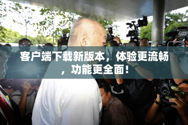 客户端下载新版本，体验更流畅，功能更全面！