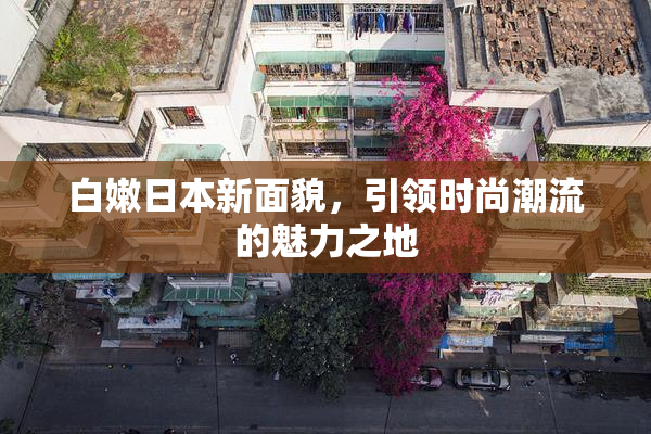 白嫩日本新面貌，引领时尚潮流的魅力之地